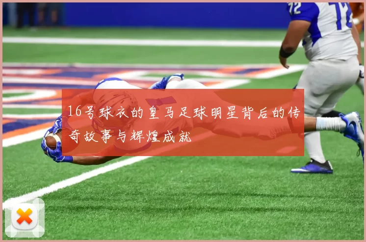 16号球衣的皇马足球明星背后的传奇故事与辉煌成就