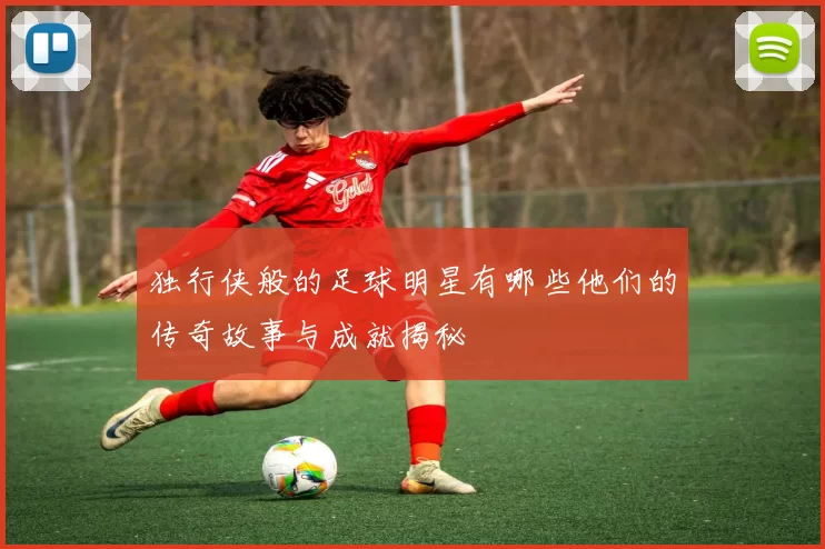 独行侠般的足球明星有哪些他们的传奇故事与成就揭秘