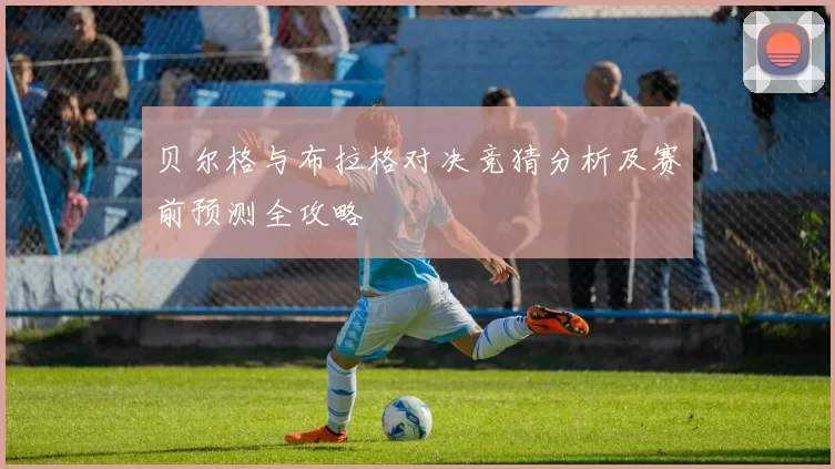 贝尔格与布拉格对决竞猜分析及赛前预测全攻略