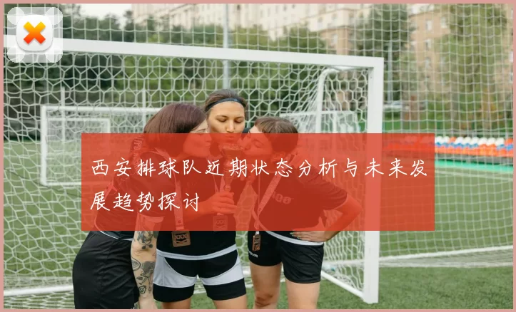 西安排球队近期状态分析与未来发展趋势探讨