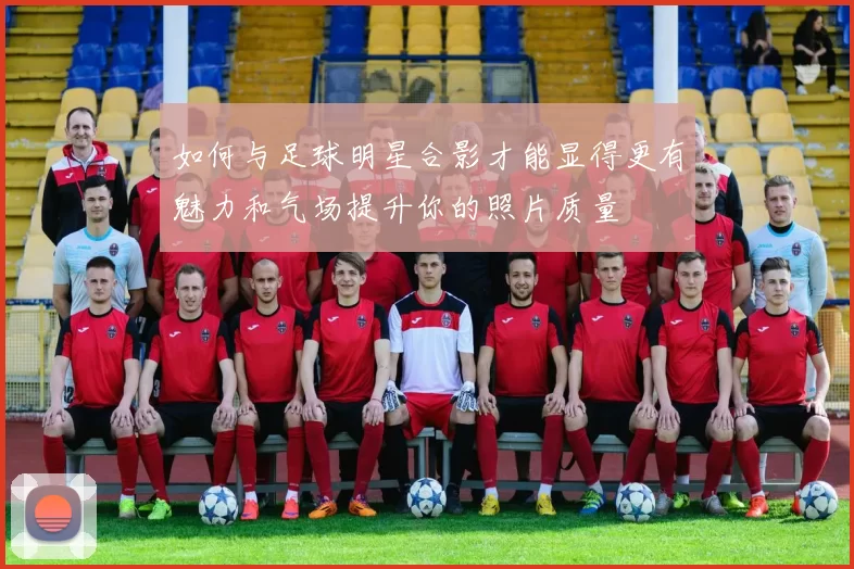 如何与足球明星合影才能显得更有魅力和气场提升你的照片质量