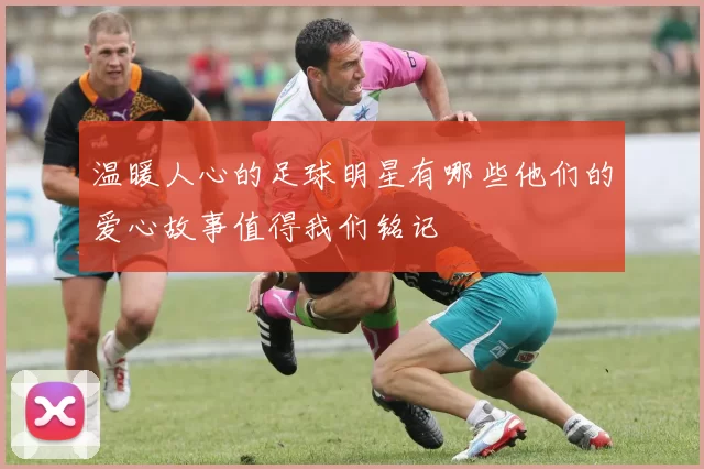 温暖人心的足球明星有哪些他们的爱心故事值得我们铭记