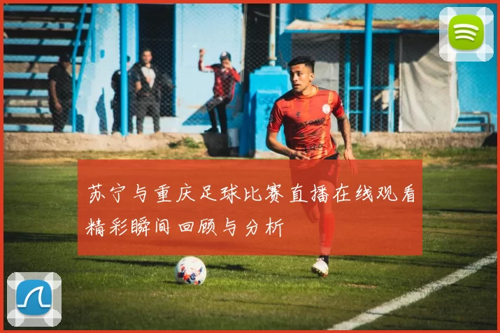 苏宁与重庆足球比赛直播在线观看精彩瞬间回顾与分析