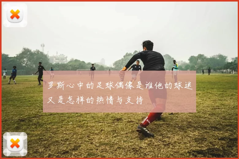 罗斯心中的足球偶像是谁他的球迷又是怎样的热情与支持