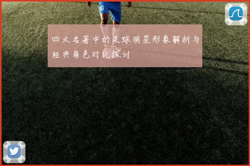 四大名著中的足球明星形象解析与经典角色对比探讨