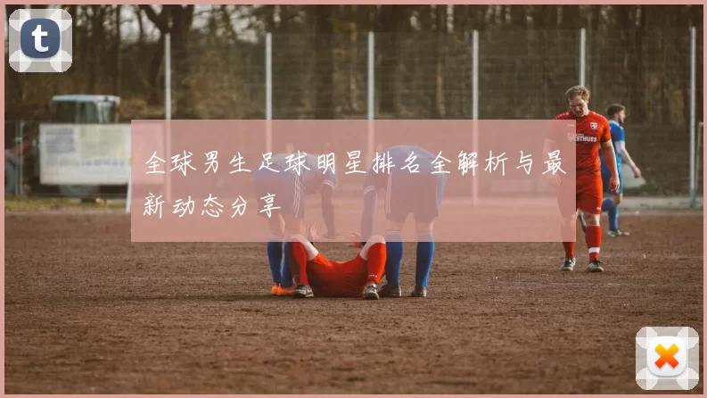 全球男生足球明星排名全解析与最新动态分享