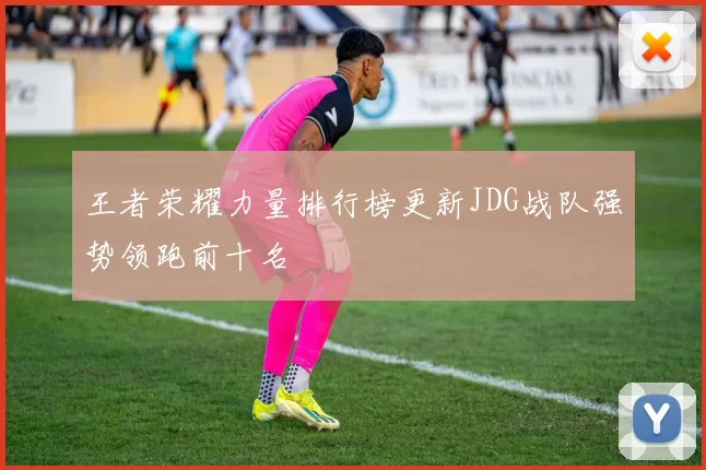 王者荣耀力量排行榜更新JDG战队强势领跑前十名