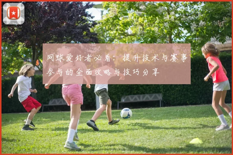 网球爱好者必看：提升技术与赛事参与的全面攻略与技巧分享