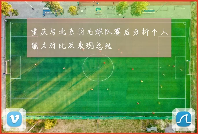 重庆与北京羽毛球队赛后分析个人能力对比及表现总结