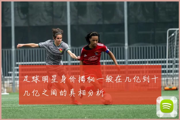 足球明星身价揭秘一般在几亿到十几亿之间的真相分析