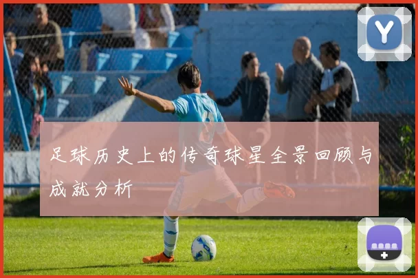 足球历史上的传奇球星全景回顾与成就分析