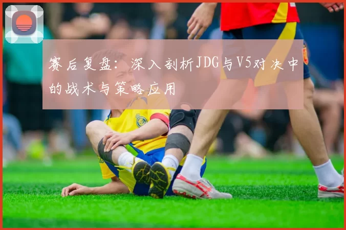 赛后复盘：深入剖析JDG与V5对决中的战术与策略应用