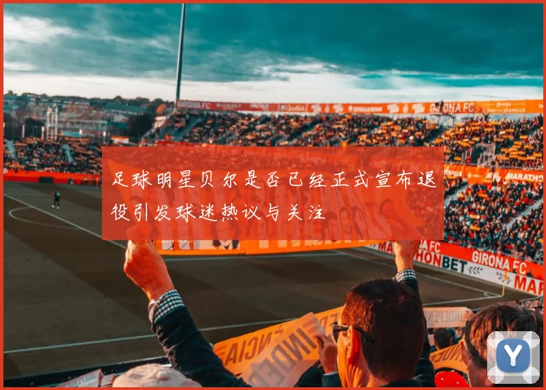 足球明星贝尔是否已经正式宣布退役引发球迷热议与关注