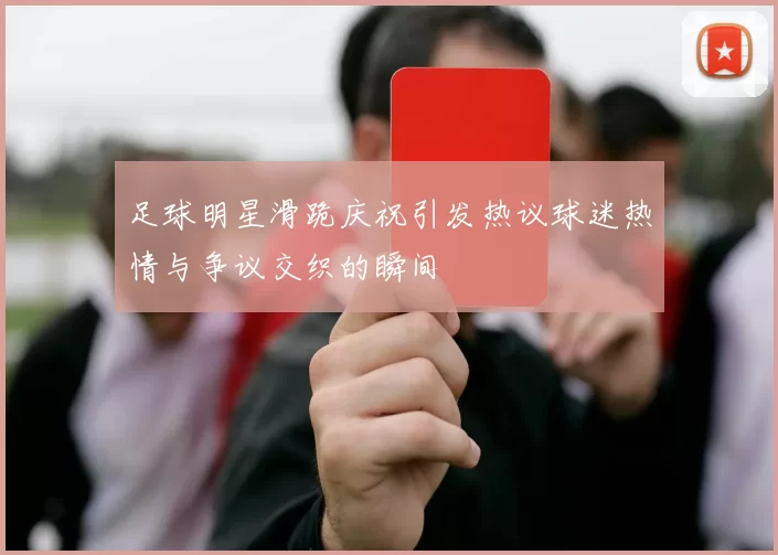 足球明星滑跪庆祝引发热议球迷热情与争议交织的瞬间