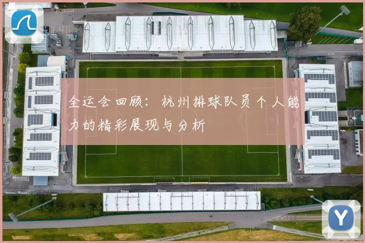 全运会回顾：杭州排球队员个人能力的精彩展现与分析