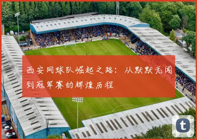 西安网球队崛起之路：从默默无闻到冠军赛的辉煌历程