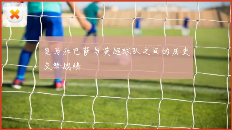 皇马和巴萨与英超球队之间的历史交锋战绩