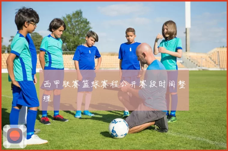 西甲联赛篮球赛程公开赛段时间整理