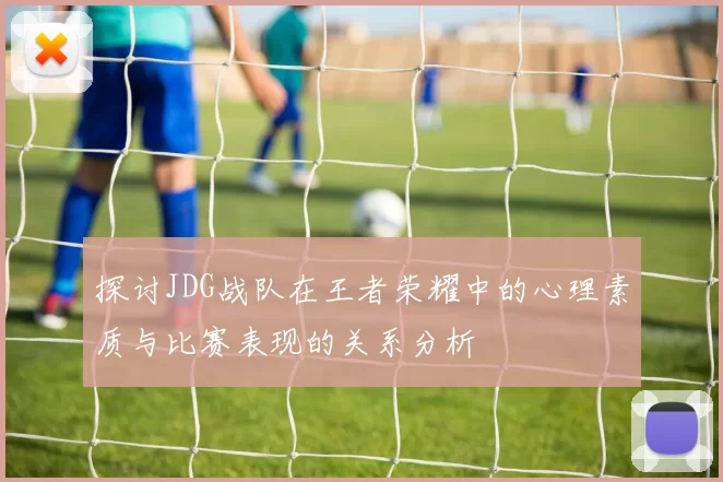 探讨JDG战队在王者荣耀中的心理素质与比赛表现的关系分析