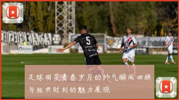 足球明星青春岁月的帅气瞬间回顾与经典时刻的魅力展现