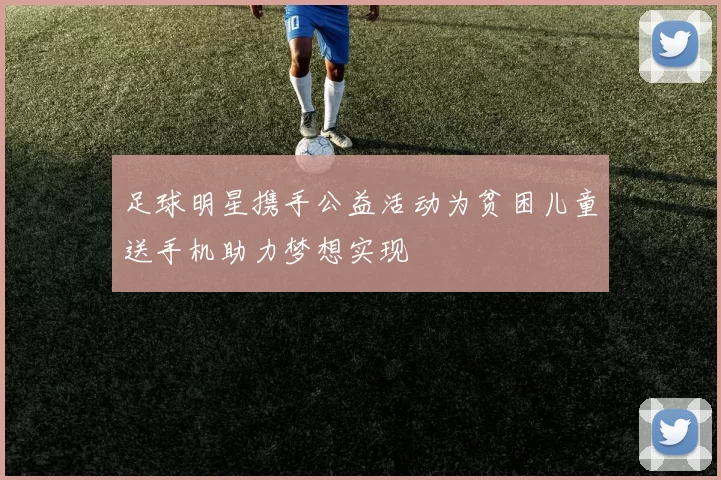 足球明星携手公益活动为贫困儿童送手机助力梦想实现