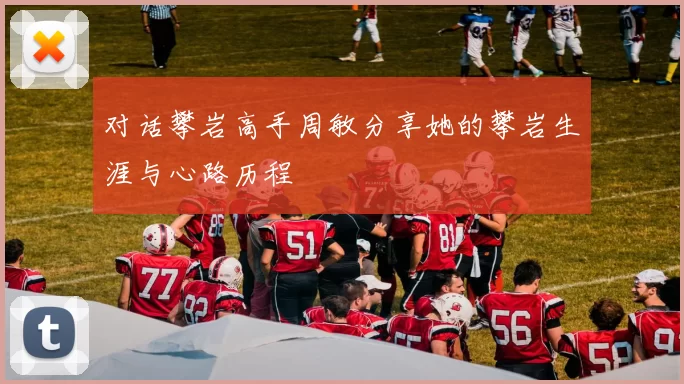 对话攀岩高手周敏分享她的攀岩生涯与心路历程