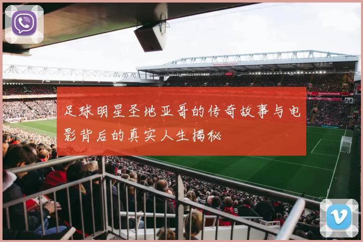 足球明星圣地亚哥的传奇故事与电影背后的真实人生揭秘