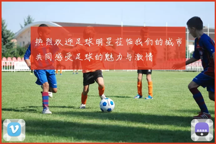 热烈欢迎足球明星莅临我们的城市共同感受足球的魅力与激情