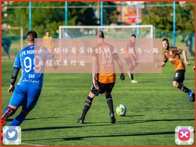 乒乓球传奇黄伟的职业生涯与心路历程深度对话