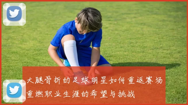 大腿骨折的足球明星如何重返赛场重燃职业生涯的希望与挑战