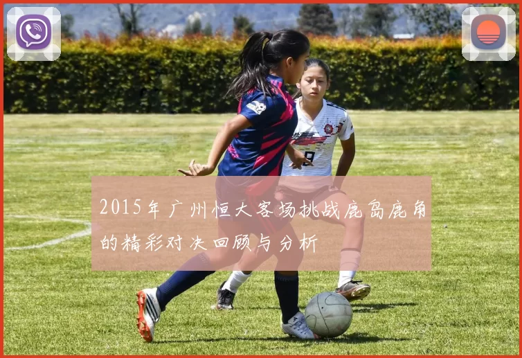 2015年广州恒大客场挑战鹿岛鹿角的精彩对决回顾与分析