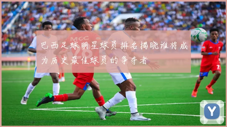 巴西足球明星球员排名揭晓谁将成为历史最佳球员的争夺者