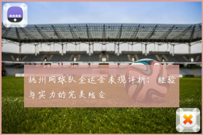 杭州网球队全运会表现评析：经验与实力的完美结合