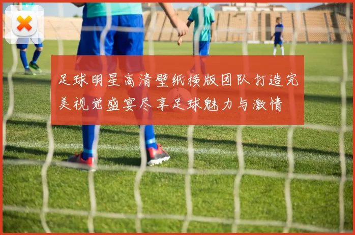 足球明星高清壁纸横版团队打造完美视觉盛宴尽享足球魅力与激情