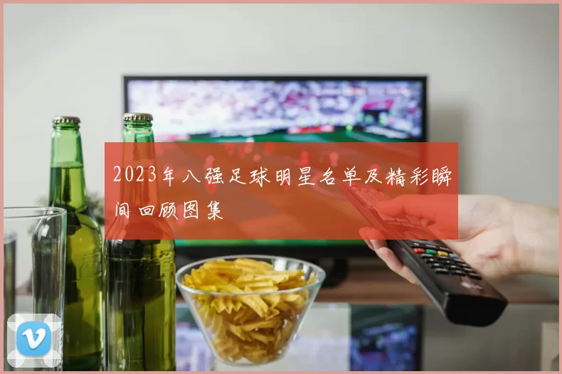 2023年八强足球明星名单及精彩瞬间回顾图集