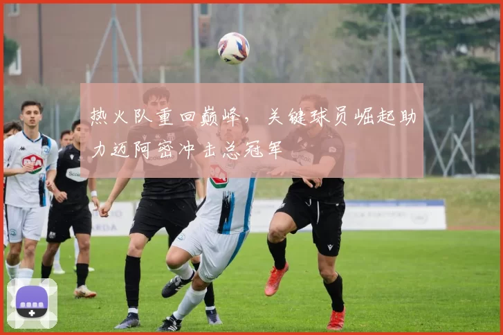 热火队重回巅峰，关键球员崛起助力迈阿密冲击总冠军
