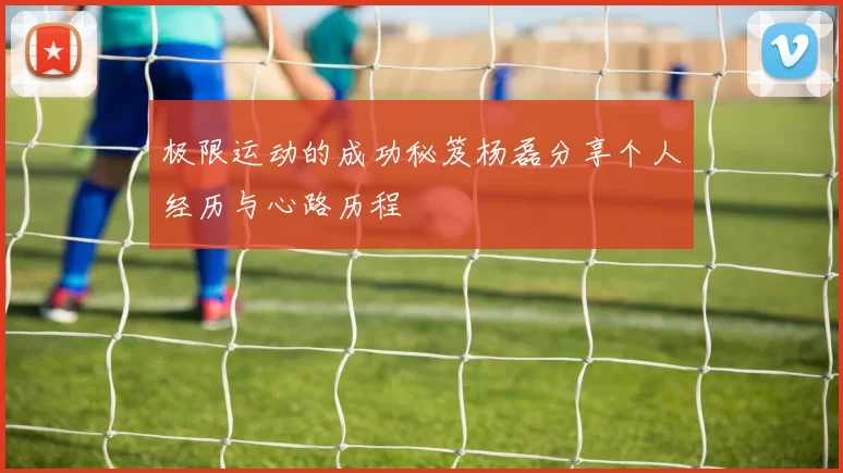 极限运动的成功秘笈杨磊分享个人经历与心路历程