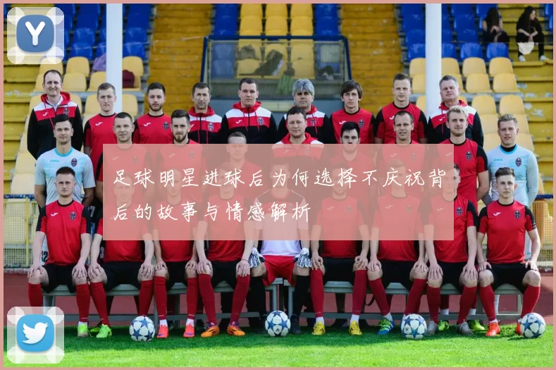 足球明星进球后为何选择不庆祝背后的故事与情感解析