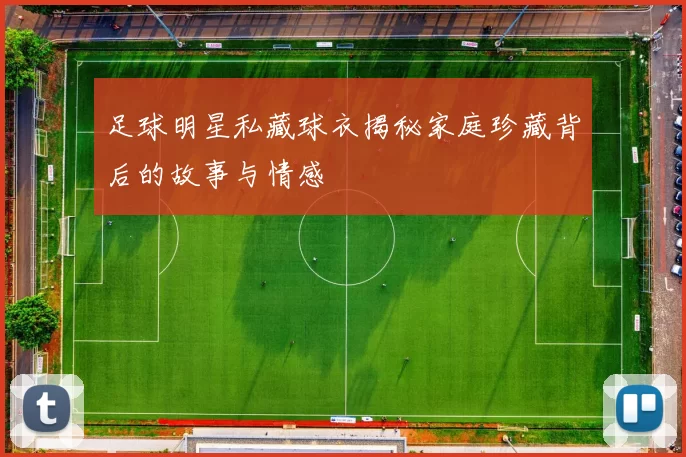 足球明星私藏球衣揭秘家庭珍藏背后的故事与情感