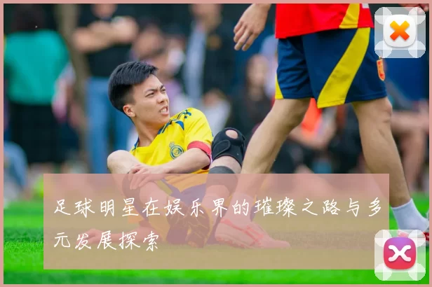 足球明星在娱乐界的璀璨之路与多元发展探索