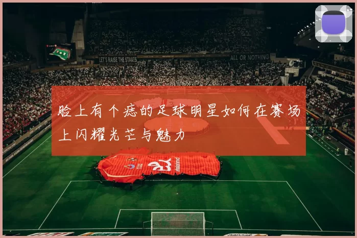 脸上有个痣的足球明星如何在赛场上闪耀光芒与魅力