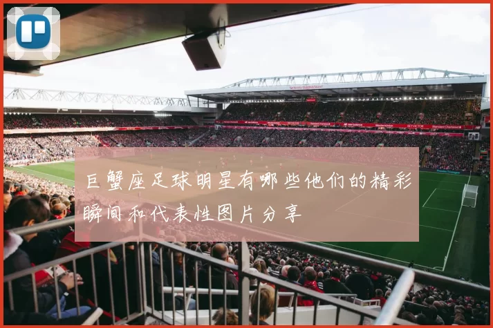 巨蟹座足球明星有哪些他们的精彩瞬间和代表性图片分享