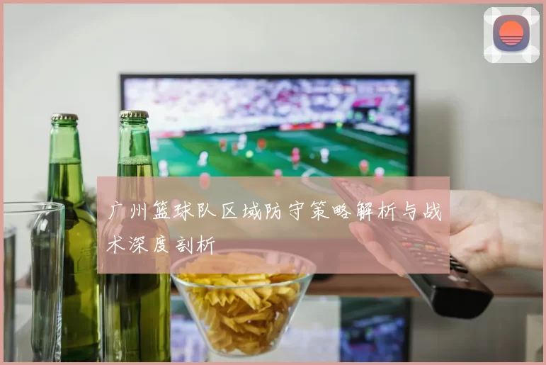 广州篮球队区域防守策略解析与战术深度剖析