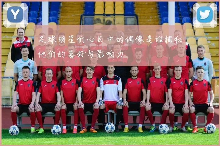 足球明星们心目中的偶像是谁揭秘他们的喜好与影响力