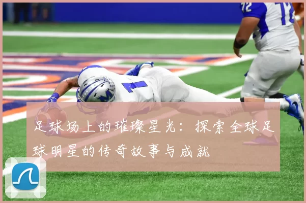 足球场上的璀璨星光：探索全球足球明星的传奇故事与成就