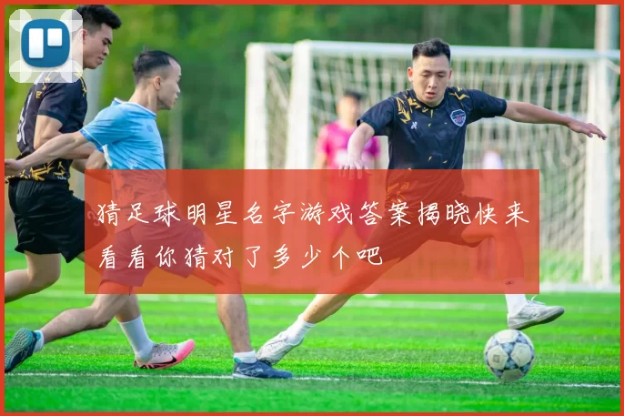 猜足球明星名字游戏答案揭晓快来看看你猜对了多少个吧