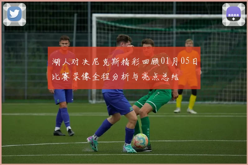 湖人对决尼克斯精彩回顾01月05日比赛录像全程分析与亮点总结