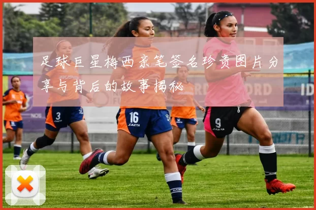 足球巨星梅西亲笔签名珍贵图片分享与背后的故事揭秘