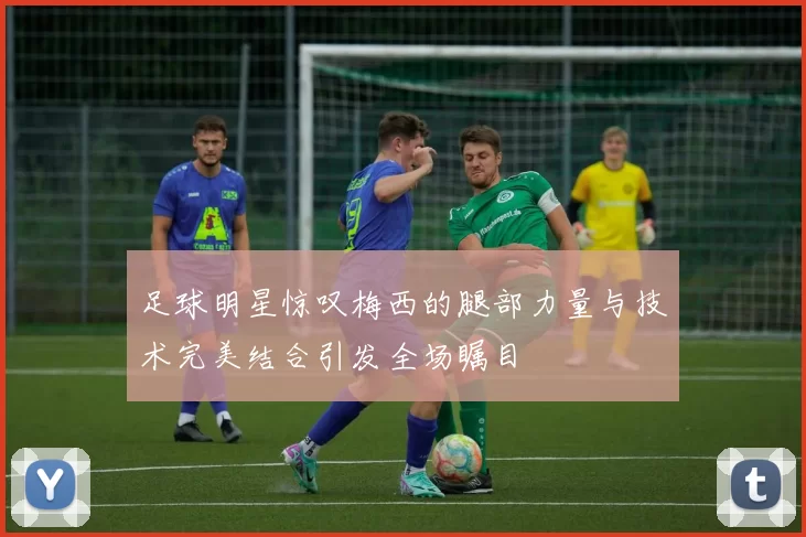 足球明星惊叹梅西的腿部力量与技术完美结合引发全场瞩目