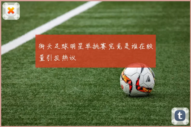 街头足球明星单挑赛究竟是谁在较量引发热议
